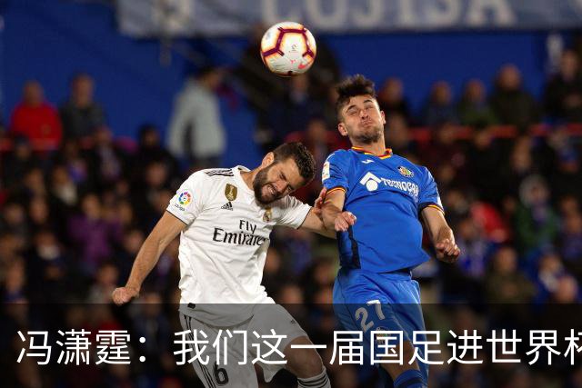 冯潇霆：我们这一届国足进世界杯机会挺大的 尽力了但确实有差距